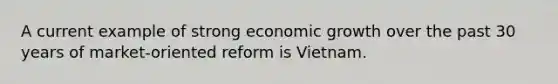 A current example of strong economic growth over the past 30 years of market-oriented reform is Vietnam.