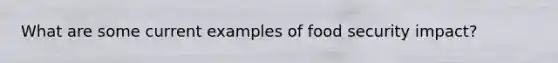 What are some current examples of food security impact?