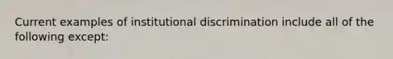 Current examples of institutional discrimination include all of the following except: