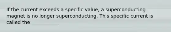 If the current exceeds a specific value, a superconducting magnet is no longer superconducting. This specific current is called the ___________