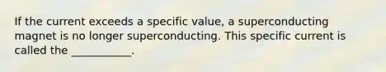 If the current exceeds a specific value, a superconducting magnet is no longer superconducting. This specific current is called the ___________.