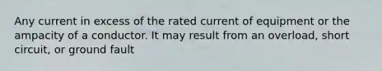 Any current in excess of the rated current of equipment or the ampacity of a conductor. It may result from an overload, short circuit, or ground fault