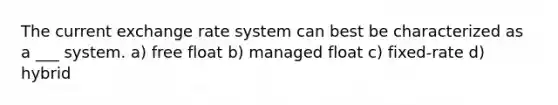 The current exchange rate system can best be characterized as a ___ system. a) free float b) managed float c) fixed-rate d) hybrid