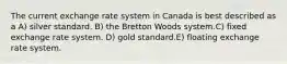 The current exchange rate system in Canada is best described as a A) silver standard. B) the Bretton Woods system.C) fixed exchange rate system. D) gold standard.E) floating exchange rate system.