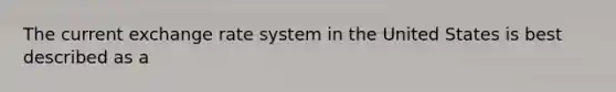 The current exchange rate system in the United States is best described as a