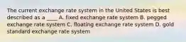 The current exchange rate system in the United States is best described as a ____ A. fixed exchange rate system B. pegged exchange rate system C. floating exchange rate system D. gold standard exchange rate system