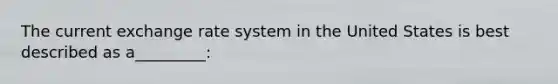 The current exchange rate system in the United States is best described as a_________: