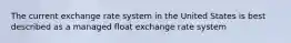 The current exchange rate system in the United States is best described as a managed float exchange rate system