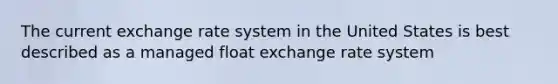 The current exchange rate system in the United States is best described as a managed float exchange rate system