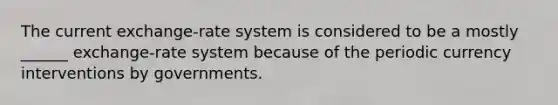 The current exchange-rate system is considered to be a mostly ______ exchange-rate system because of the periodic currency interventions by governments.