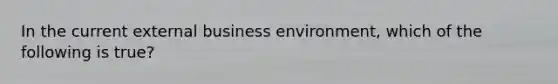 In the current external business environment, which of the following is true?