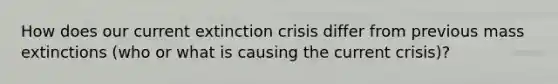 How does our current extinction crisis differ from previous mass extinctions (who or what is causing the current crisis)?