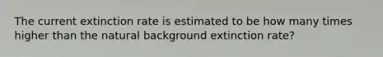 The current extinction rate is estimated to be how many times higher than the natural background extinction rate?