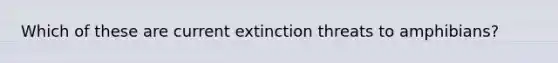 Which of these are current extinction threats to amphibians?