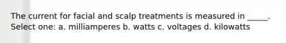 The current for facial and scalp treatments is measured in _____. Select one: a. milliamperes b. watts c. voltages d. kilowatts