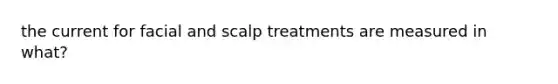 the current for facial and scalp treatments are measured in what?