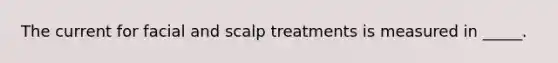 The current for facial and scalp treatments is measured in _____.