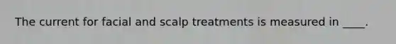 The current for facial and scalp treatments is measured in ____.