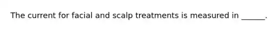 The current for facial and scalp treatments is measured in ______.