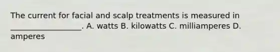 The current for facial and scalp treatments is measured in __________________. A. watts B. kilowatts C. milliamperes D. amperes