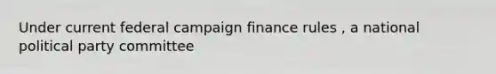 Under current federal campaign finance rules , a national political party committee