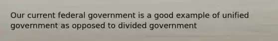 Our current federal government is a good example of unified government as opposed to divided government