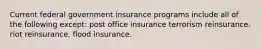 Current federal government insurance programs include all of the following except: post office insurance terrorism reinsurance. riot reinsurance. flood insurance.