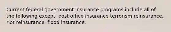 Current federal government insurance programs include all of the following except: post office insurance terrorism reinsurance. riot reinsurance. flood insurance.