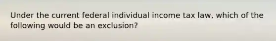 Under the current federal individual income tax law, which of the following would be an exclusion?