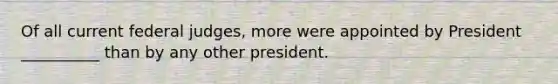 Of all current federal judges, more were appointed by President __________ than by any other president.