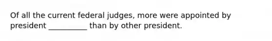 Of all the current federal judges, more were appointed by president __________ than by other president.