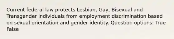 Current federal law protects Lesbian, Gay, Bisexual and Transgender individuals from <a href='https://www.questionai.com/knowledge/kmPZK5L6Mm-employment-discrimination' class='anchor-knowledge'>employment discrimination</a> based on sexual orientation and <a href='https://www.questionai.com/knowledge/kyhXSBYVgx-gender-identity' class='anchor-knowledge'>gender identity</a>. Question options: True False