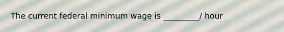 The current federal minimum wage is _________/ hour