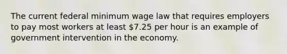 The current federal minimum wage law that requires employers to pay most workers at least 7.25 per hour is an example of government intervention in the economy.