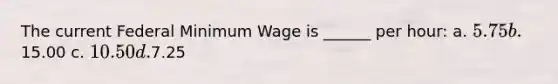 The current Federal Minimum Wage is ______ per hour: a. 5.75 b.15.00 c. 10.50 d.7.25