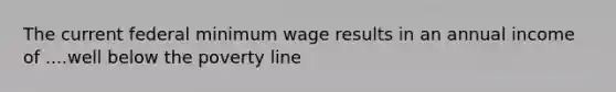 The current federal minimum wage results in an annual income of ....well below the poverty line