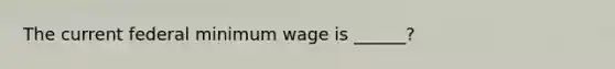 The current federal minimum wage is ______?