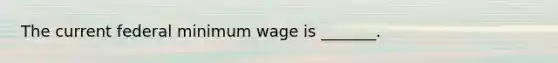 The current federal minimum wage is _______.