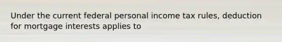 Under the current federal personal income tax rules, deduction for mortgage interests applies to