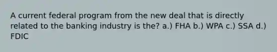 A current federal program from the new deal that is directly related to the banking industry is the? a.) FHA b.) WPA c.) SSA d.) FDIC