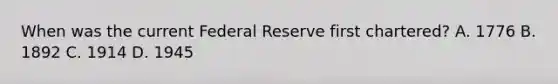 When was the current Federal Reserve first chartered? A. 1776 B. 1892 C. 1914 D. 1945