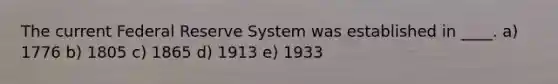 The current Federal Reserve System was established in ____. a) 1776 b) 1805 c) 1865 d) 1913 e) 1933