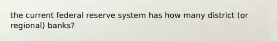 the current federal reserve system has how many district (or regional) banks?