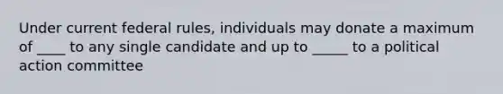 Under current federal rules, individuals may donate a maximum of ____ to any single candidate and up to _____ to a political action committee