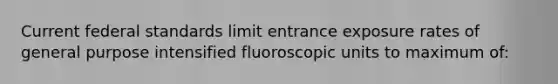 Current federal standards limit entrance exposure rates of general purpose intensified fluoroscopic units to maximum of: