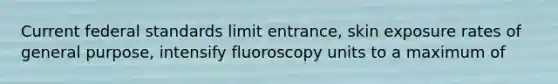 Current federal standards limit entrance, skin exposure rates of general purpose, intensify fluoroscopy units to a maximum of