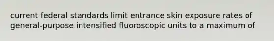 current federal standards limit entrance skin exposure rates of general-purpose intensified fluoroscopic units to a maximum of