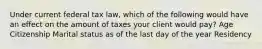 Under current federal tax law, which of the following would have an effect on the amount of taxes your client would pay? Age Citizenship Marital status as of the last day of the year Residency