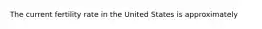 The current fertility rate in the United States is approximately