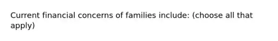 Current financial concerns of families include: (choose all that apply)